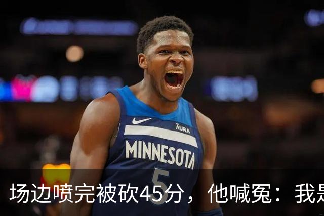 场边喷完被砍45分，他喊冤：我是无辜的