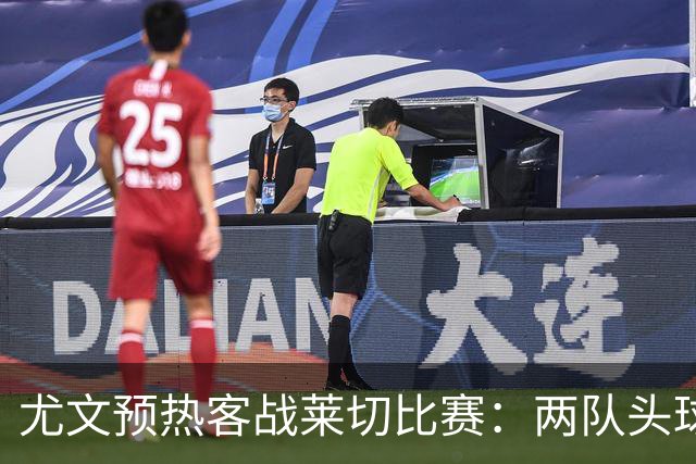尤文预热客战莱切比赛：两队头球进球占比均居五大联赛前列