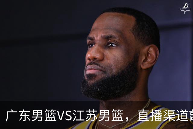 广东男篮VS江苏男篮，直播渠道敲定，赛前带来广东男篮徐杰、亚帅、弗格以及江苏男篮庞峥麟的最新消息！