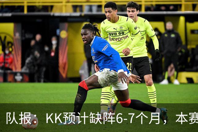 队报：KK预计缺阵6-7个月，本赛季复出希望渺茫
